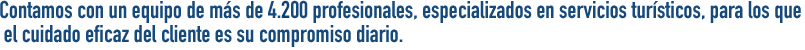 Contamos con un equipo de más de 5.000 profesionales, especializados en servicios turísticos, para los que  el cuidado eficaz del cliente es su compromiso diario