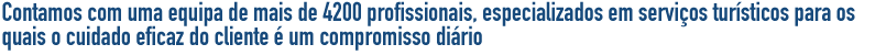 Contamos com uma equipa de mais de 4.100 profissionais, especializados em serviços turísticos, para os quais tratar eficazmente o cliente é o seu compromisso diário